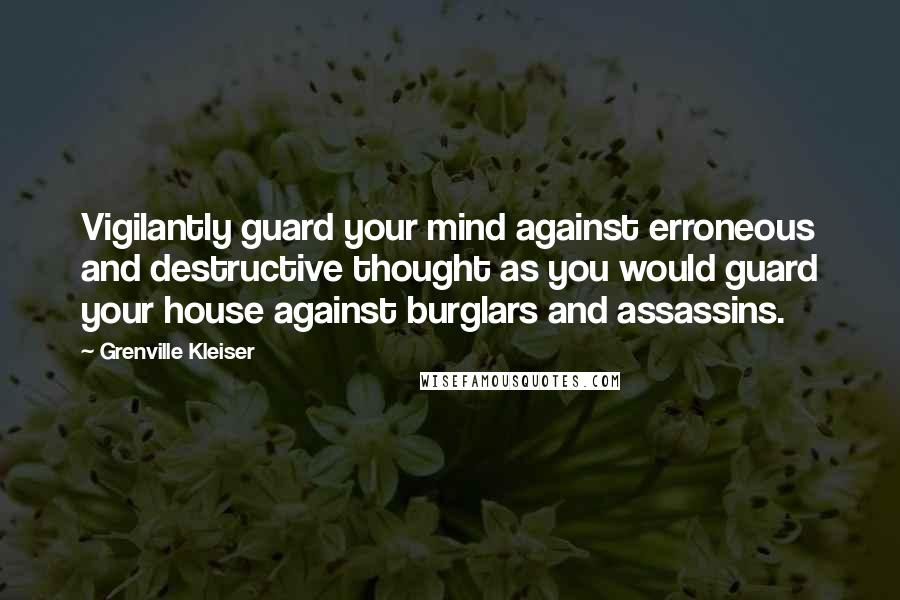 Grenville Kleiser Quotes: Vigilantly guard your mind against erroneous and destructive thought as you would guard your house against burglars and assassins.