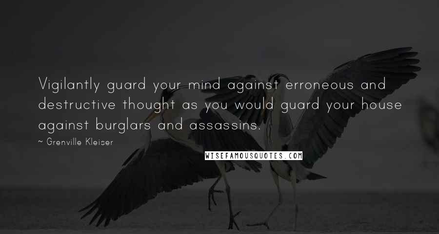 Grenville Kleiser Quotes: Vigilantly guard your mind against erroneous and destructive thought as you would guard your house against burglars and assassins.