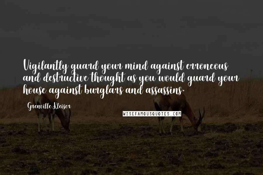 Grenville Kleiser Quotes: Vigilantly guard your mind against erroneous and destructive thought as you would guard your house against burglars and assassins.