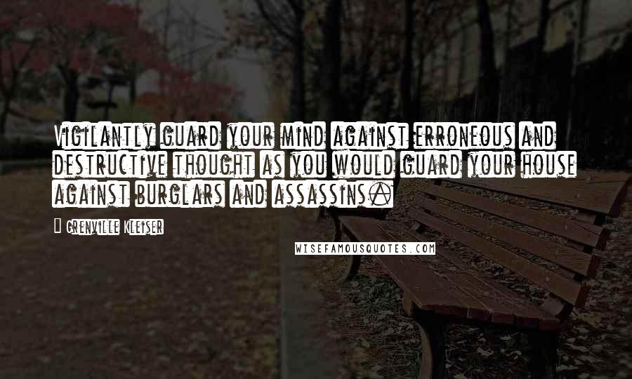 Grenville Kleiser Quotes: Vigilantly guard your mind against erroneous and destructive thought as you would guard your house against burglars and assassins.