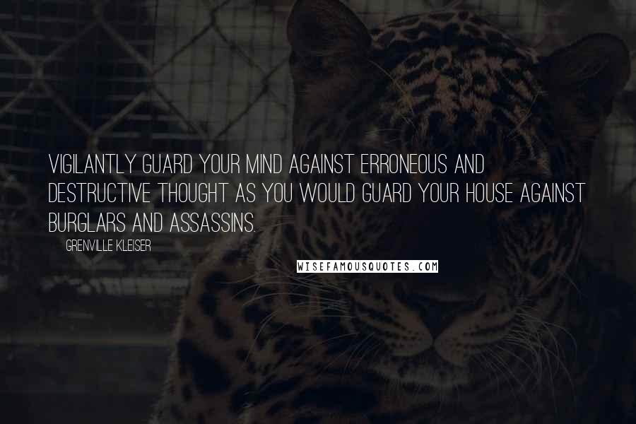 Grenville Kleiser Quotes: Vigilantly guard your mind against erroneous and destructive thought as you would guard your house against burglars and assassins.