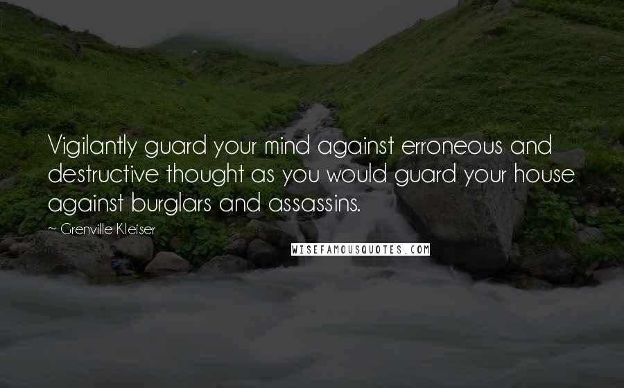 Grenville Kleiser Quotes: Vigilantly guard your mind against erroneous and destructive thought as you would guard your house against burglars and assassins.