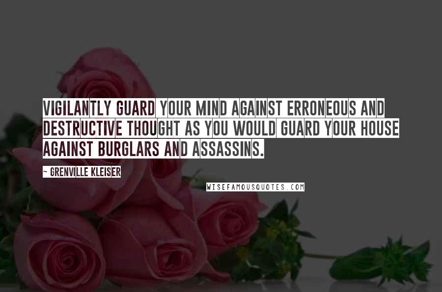 Grenville Kleiser Quotes: Vigilantly guard your mind against erroneous and destructive thought as you would guard your house against burglars and assassins.