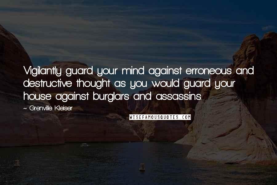 Grenville Kleiser Quotes: Vigilantly guard your mind against erroneous and destructive thought as you would guard your house against burglars and assassins.