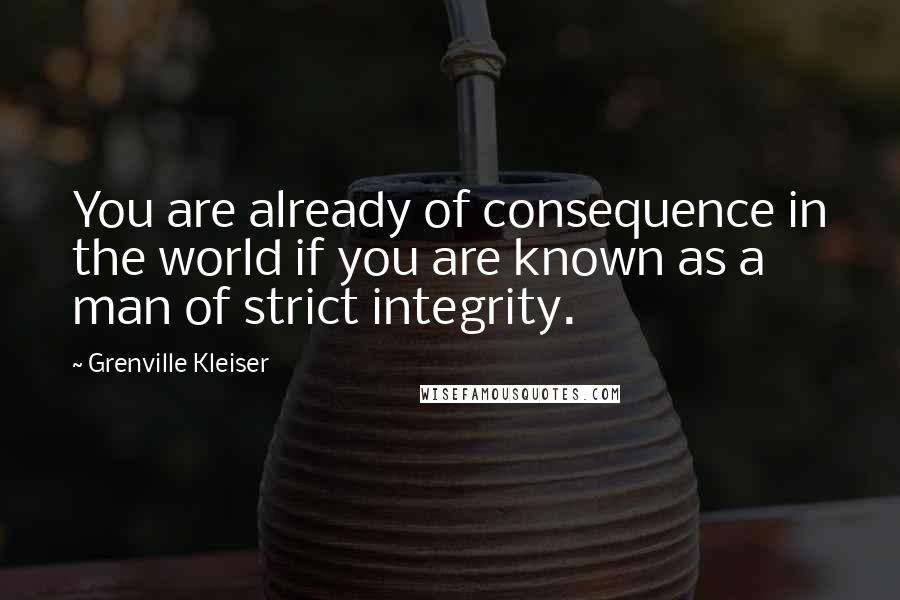 Grenville Kleiser Quotes: You are already of consequence in the world if you are known as a man of strict integrity.