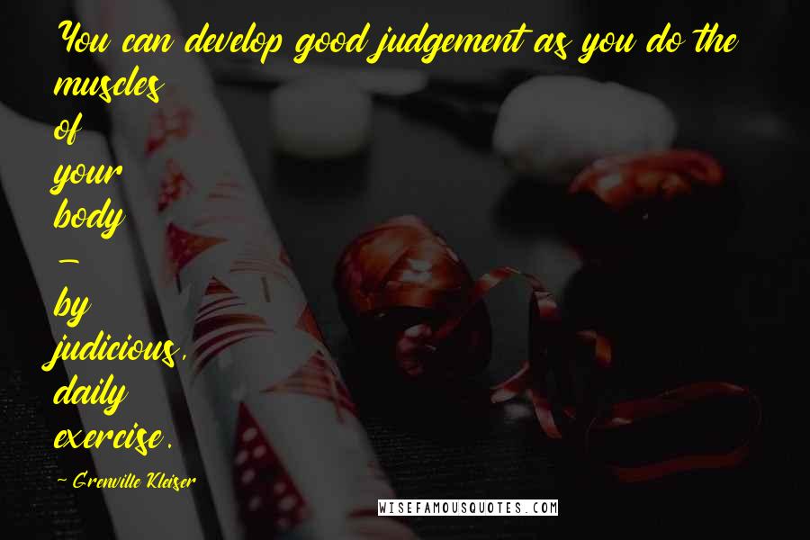 Grenville Kleiser Quotes: You can develop good judgement as you do the muscles of your body - by judicious, daily exercise.