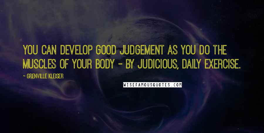 Grenville Kleiser Quotes: You can develop good judgement as you do the muscles of your body - by judicious, daily exercise.