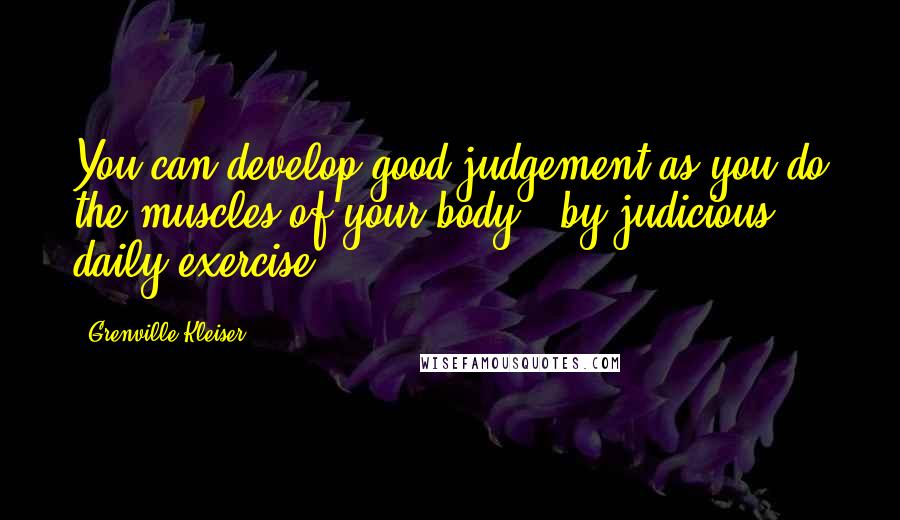 Grenville Kleiser Quotes: You can develop good judgement as you do the muscles of your body - by judicious, daily exercise.