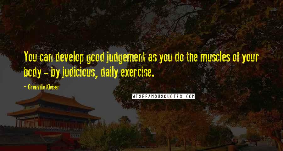 Grenville Kleiser Quotes: You can develop good judgement as you do the muscles of your body - by judicious, daily exercise.