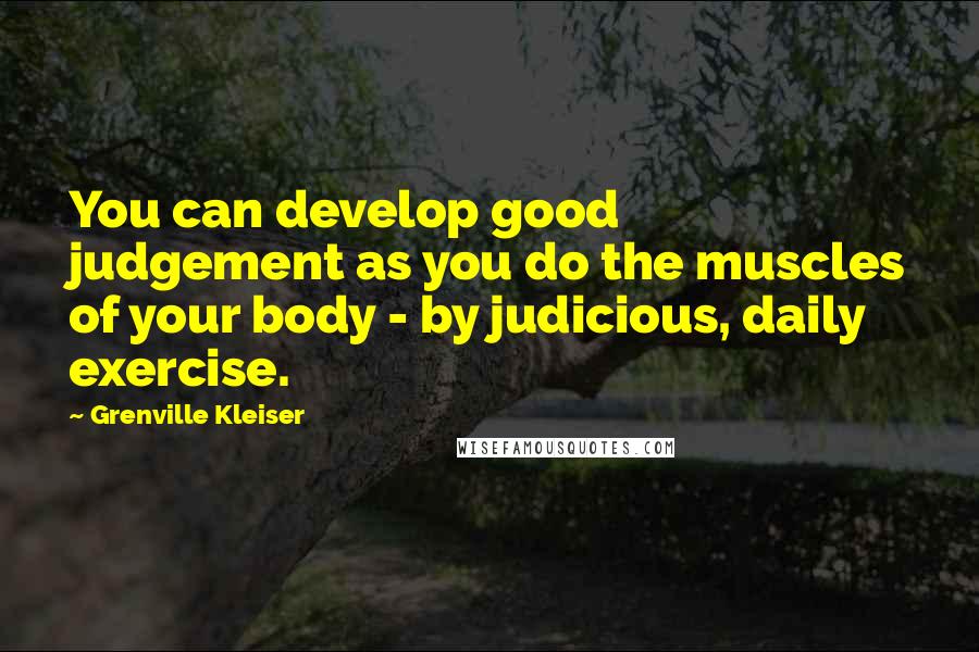 Grenville Kleiser Quotes: You can develop good judgement as you do the muscles of your body - by judicious, daily exercise.