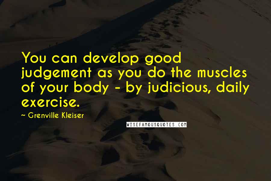 Grenville Kleiser Quotes: You can develop good judgement as you do the muscles of your body - by judicious, daily exercise.