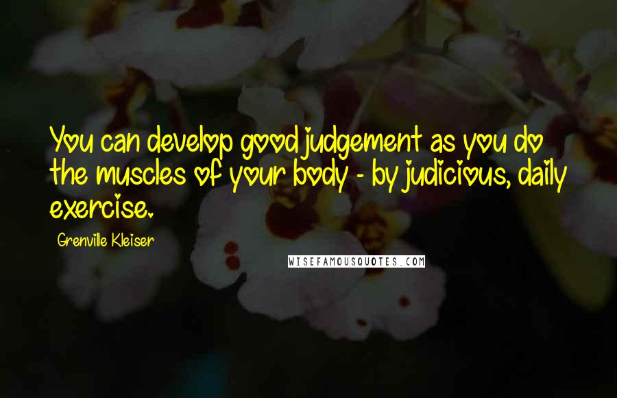 Grenville Kleiser Quotes: You can develop good judgement as you do the muscles of your body - by judicious, daily exercise.