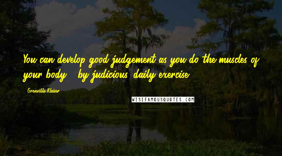 Grenville Kleiser Quotes: You can develop good judgement as you do the muscles of your body - by judicious, daily exercise.