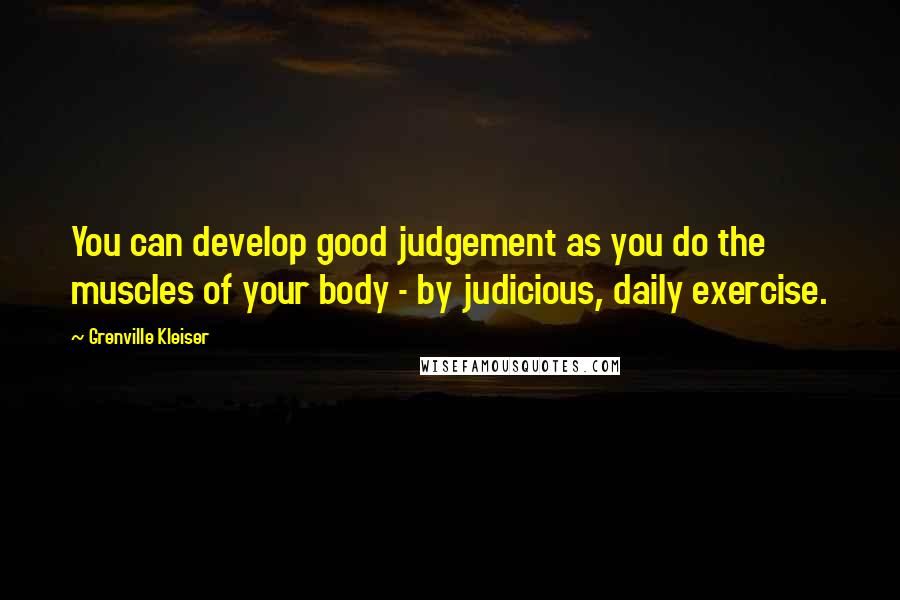 Grenville Kleiser Quotes: You can develop good judgement as you do the muscles of your body - by judicious, daily exercise.