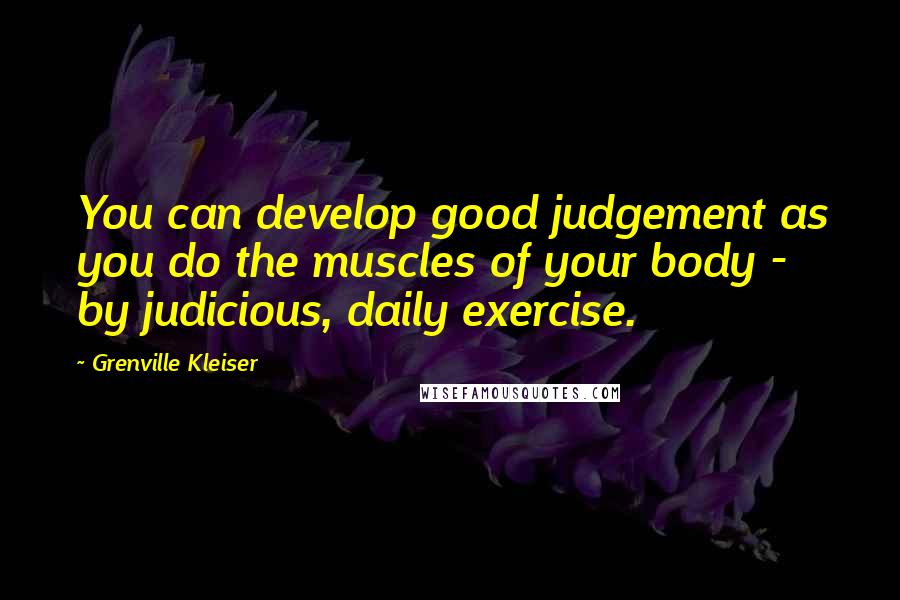 Grenville Kleiser Quotes: You can develop good judgement as you do the muscles of your body - by judicious, daily exercise.