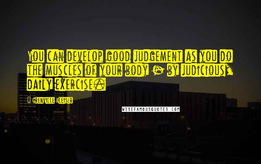 Grenville Kleiser Quotes: You can develop good judgement as you do the muscles of your body - by judicious, daily exercise.