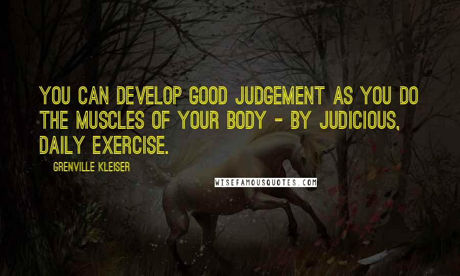 Grenville Kleiser Quotes: You can develop good judgement as you do the muscles of your body - by judicious, daily exercise.