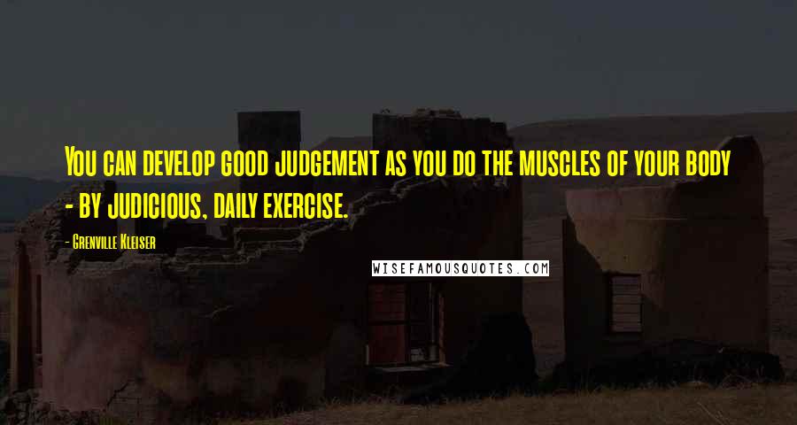 Grenville Kleiser Quotes: You can develop good judgement as you do the muscles of your body - by judicious, daily exercise.