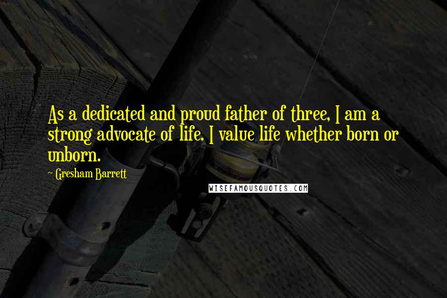 Gresham Barrett Quotes: As a dedicated and proud father of three, I am a strong advocate of life. I value life whether born or unborn.