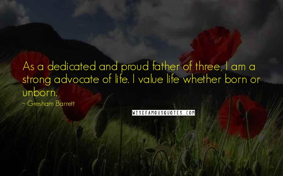 Gresham Barrett Quotes: As a dedicated and proud father of three, I am a strong advocate of life. I value life whether born or unborn.