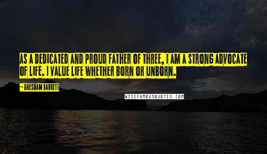 Gresham Barrett Quotes: As a dedicated and proud father of three, I am a strong advocate of life. I value life whether born or unborn.