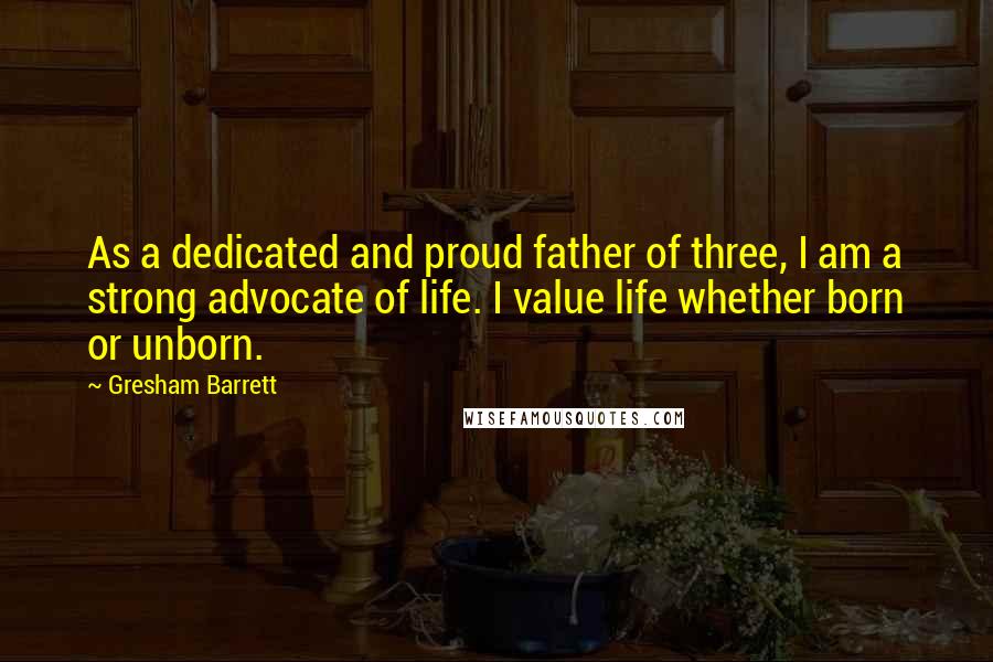 Gresham Barrett Quotes: As a dedicated and proud father of three, I am a strong advocate of life. I value life whether born or unborn.