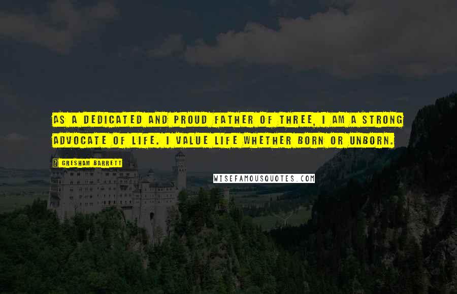 Gresham Barrett Quotes: As a dedicated and proud father of three, I am a strong advocate of life. I value life whether born or unborn.