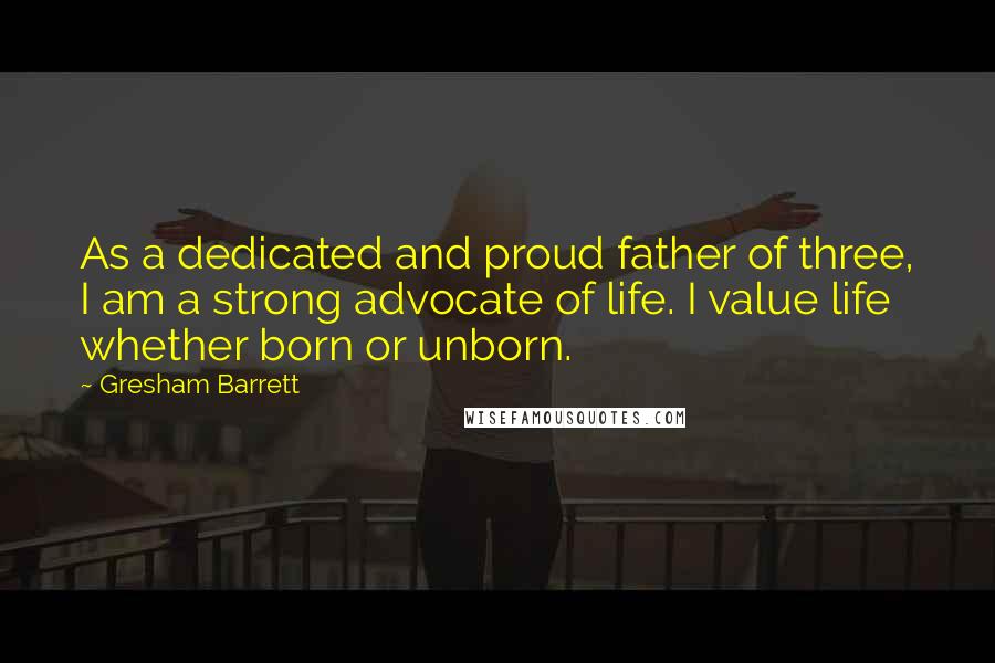 Gresham Barrett Quotes: As a dedicated and proud father of three, I am a strong advocate of life. I value life whether born or unborn.