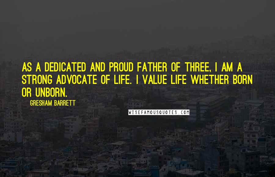 Gresham Barrett Quotes: As a dedicated and proud father of three, I am a strong advocate of life. I value life whether born or unborn.