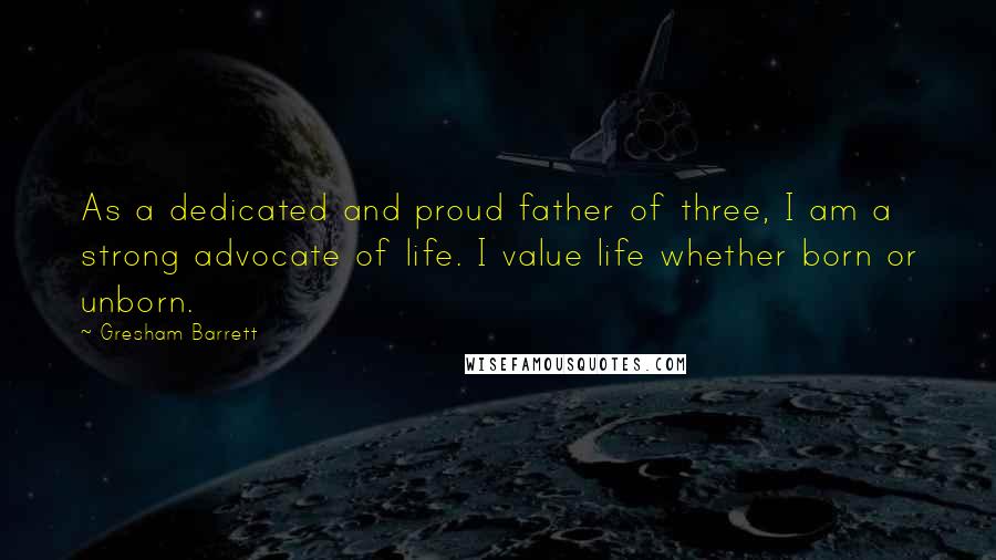 Gresham Barrett Quotes: As a dedicated and proud father of three, I am a strong advocate of life. I value life whether born or unborn.