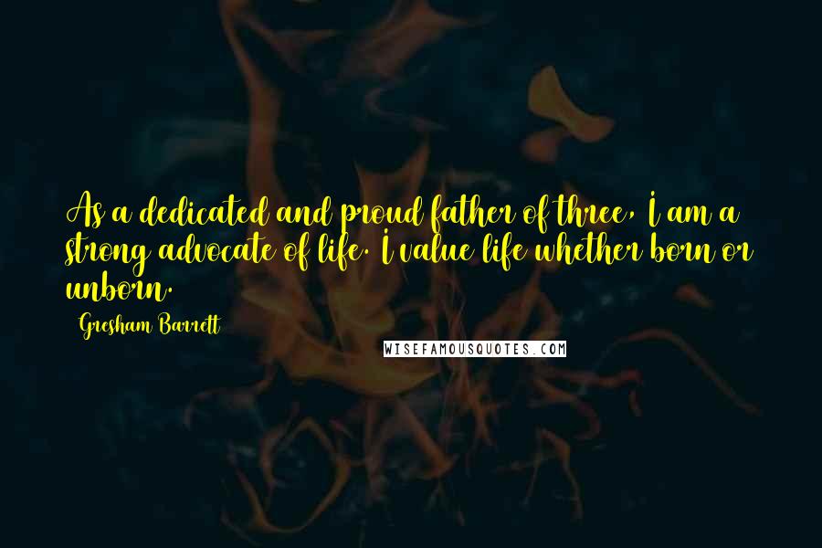 Gresham Barrett Quotes: As a dedicated and proud father of three, I am a strong advocate of life. I value life whether born or unborn.