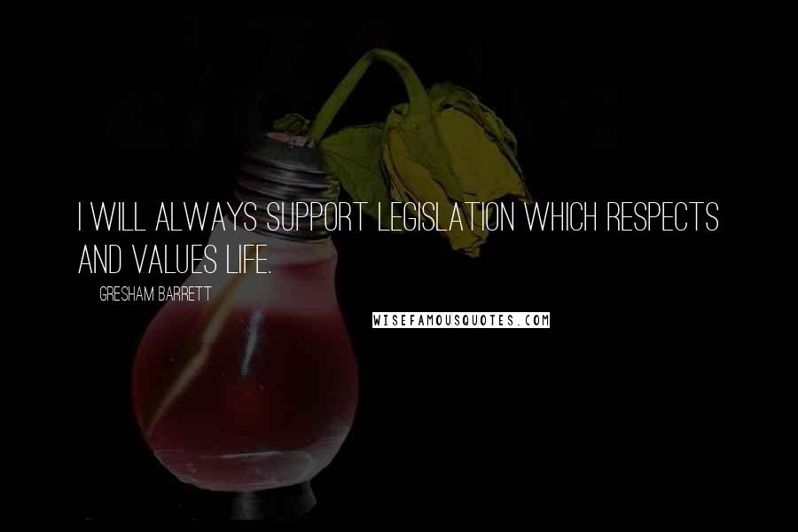 Gresham Barrett Quotes: I will always support legislation which respects and values life.