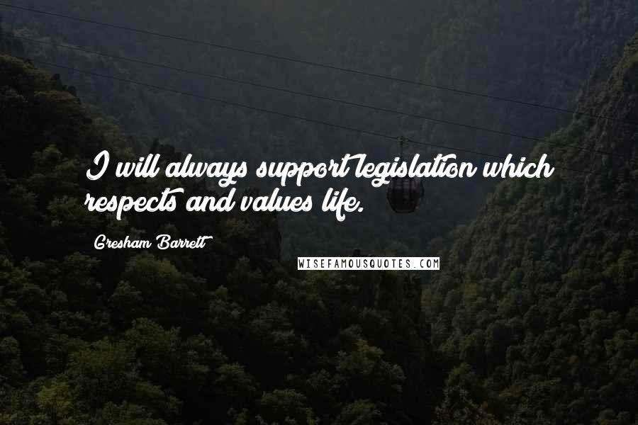 Gresham Barrett Quotes: I will always support legislation which respects and values life.