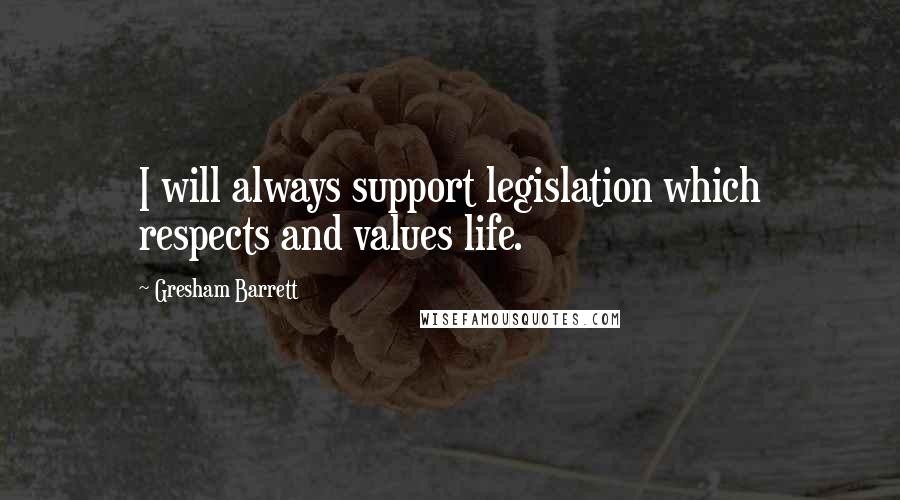 Gresham Barrett Quotes: I will always support legislation which respects and values life.