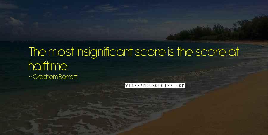 Gresham Barrett Quotes: The most insignificant score is the score at halftime.