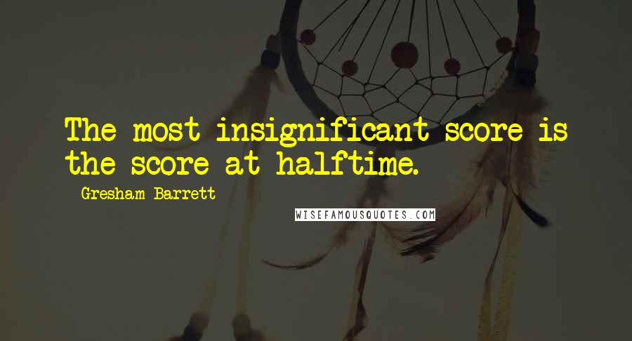Gresham Barrett Quotes: The most insignificant score is the score at halftime.