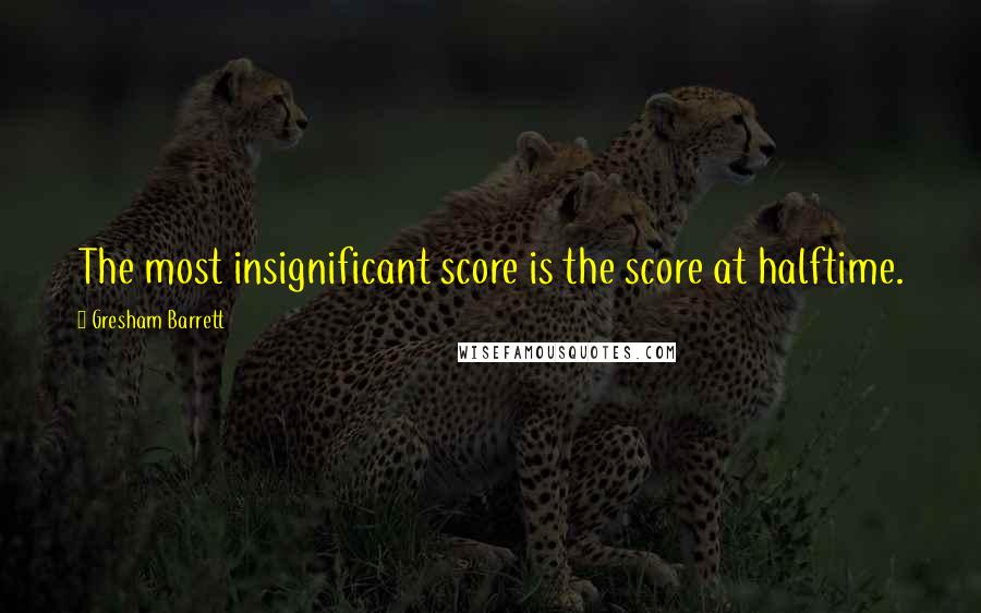 Gresham Barrett Quotes: The most insignificant score is the score at halftime.