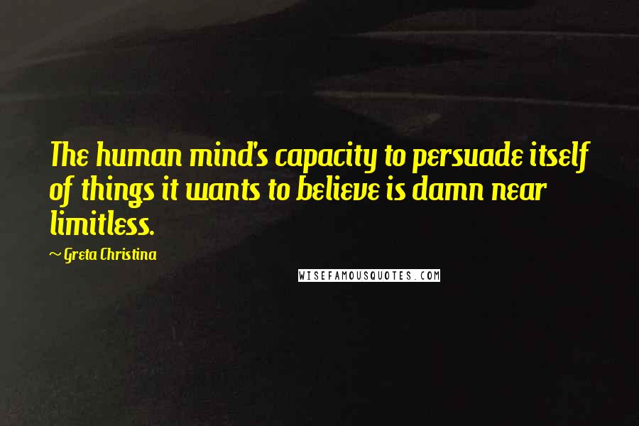 Greta Christina Quotes: The human mind's capacity to persuade itself of things it wants to believe is damn near limitless.