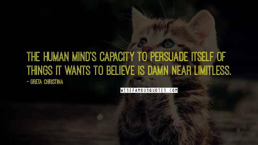 Greta Christina Quotes: The human mind's capacity to persuade itself of things it wants to believe is damn near limitless.