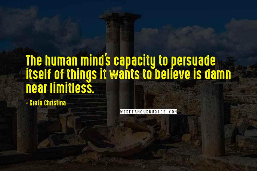 Greta Christina Quotes: The human mind's capacity to persuade itself of things it wants to believe is damn near limitless.