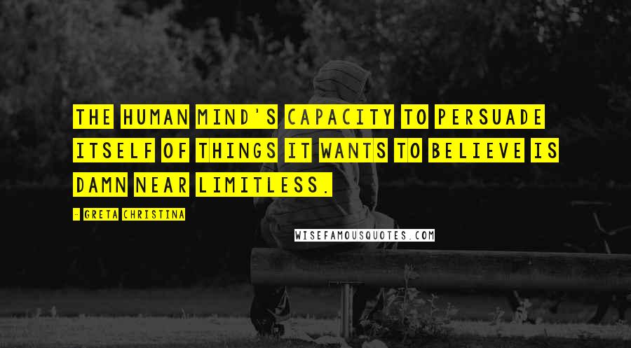 Greta Christina Quotes: The human mind's capacity to persuade itself of things it wants to believe is damn near limitless.