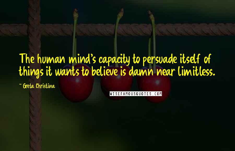 Greta Christina Quotes: The human mind's capacity to persuade itself of things it wants to believe is damn near limitless.