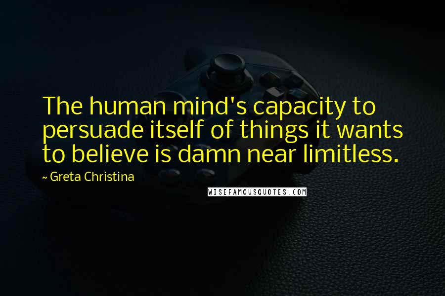 Greta Christina Quotes: The human mind's capacity to persuade itself of things it wants to believe is damn near limitless.