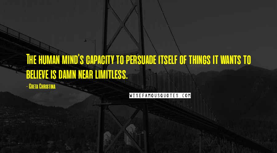 Greta Christina Quotes: The human mind's capacity to persuade itself of things it wants to believe is damn near limitless.