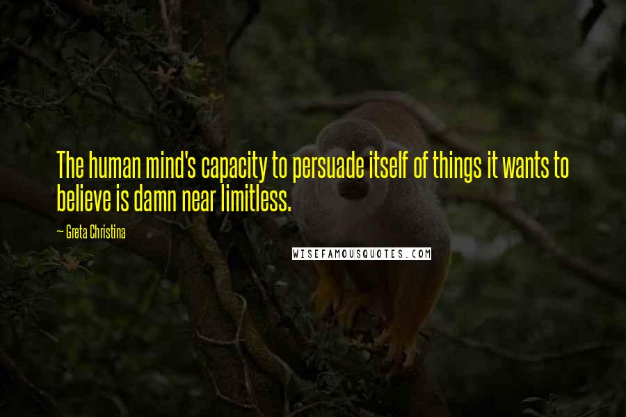 Greta Christina Quotes: The human mind's capacity to persuade itself of things it wants to believe is damn near limitless.