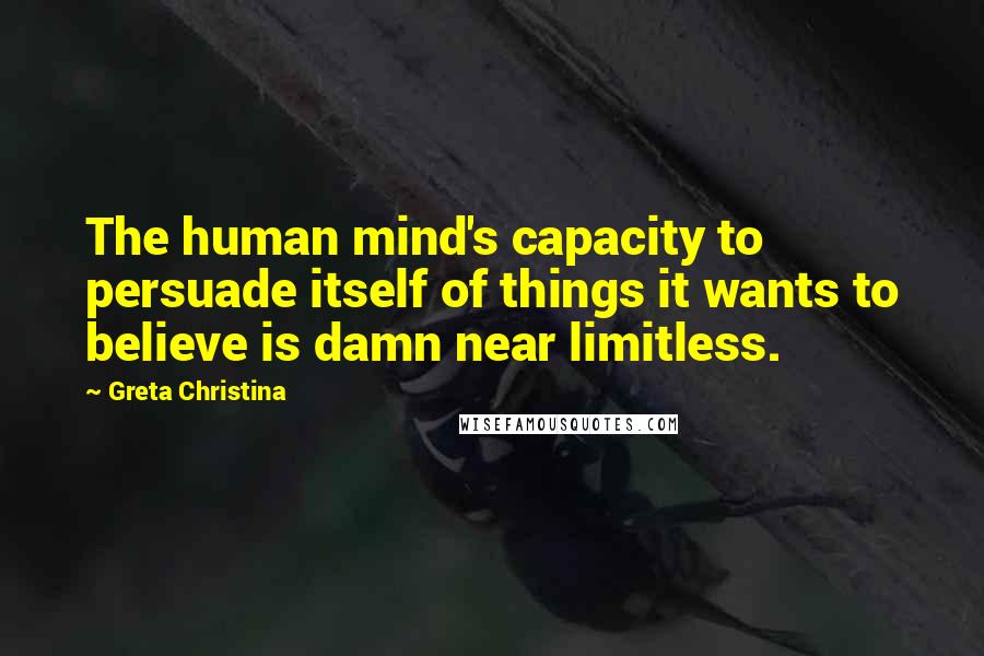 Greta Christina Quotes: The human mind's capacity to persuade itself of things it wants to believe is damn near limitless.