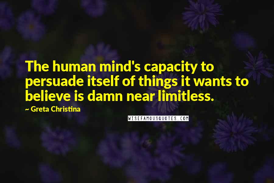 Greta Christina Quotes: The human mind's capacity to persuade itself of things it wants to believe is damn near limitless.