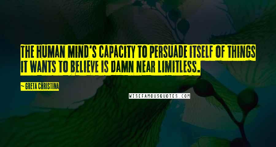 Greta Christina Quotes: The human mind's capacity to persuade itself of things it wants to believe is damn near limitless.