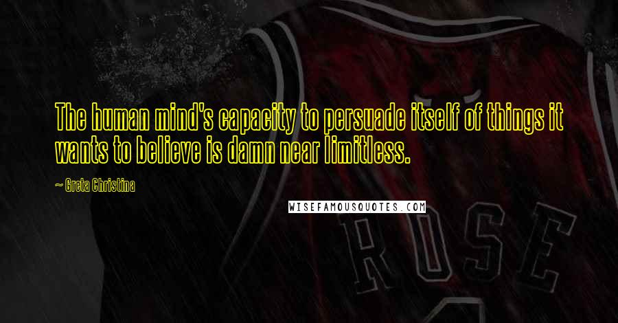 Greta Christina Quotes: The human mind's capacity to persuade itself of things it wants to believe is damn near limitless.