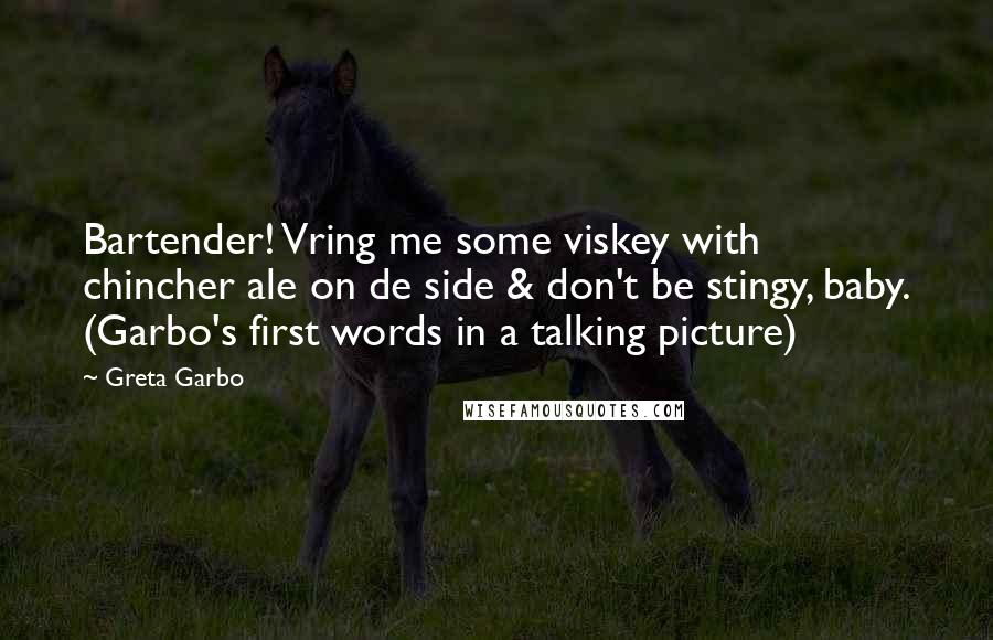 Greta Garbo Quotes: Bartender! Vring me some viskey with chincher ale on de side & don't be stingy, baby. (Garbo's first words in a talking picture)